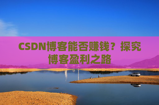 CSDN博客能否赚钱？探究博客盈利之路